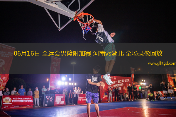 06月16日 全運(yùn)會(huì)男籃附加賽 河南vs湖北 全場(chǎng)錄像回放