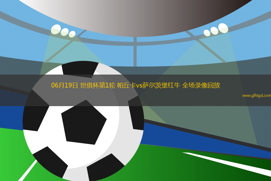 06月19日 世俱杯第1輪 帕丘卡vs薩爾茨堡紅牛 全場(chǎng)錄像回放
