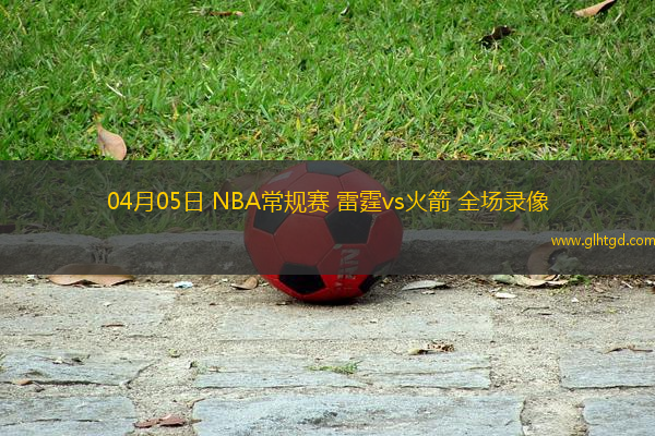 04月05日 NBA常規(guī)賽 雷霆vs火箭 全場錄像