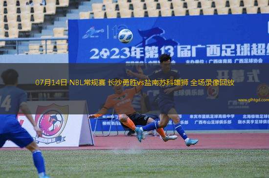 07月14日 NBL常規(guī)賽 長(zhǎng)沙勇勝vs鹽南蘇科雄獅 全場(chǎng)錄像回放