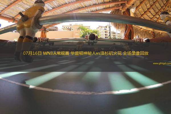 07月16日 WNBA常規(guī)賽 華盛頓神秘人vs洛杉磯火花 全場(chǎng)錄像回放