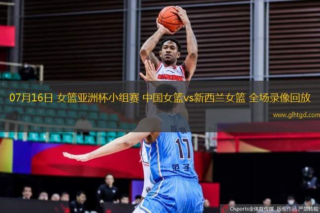 07月16日 女籃亞洲杯小組賽 中國女籃vs新西蘭女籃 全場錄像回放