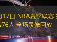07月17日 NBA夏季聯(lián)賽 獨(dú)行俠vs76人 全場(chǎng)錄像回放