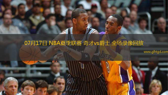 07月17日 NBA夏季聯(lián)賽 奇才vs爵士 全場(chǎng)錄像回放