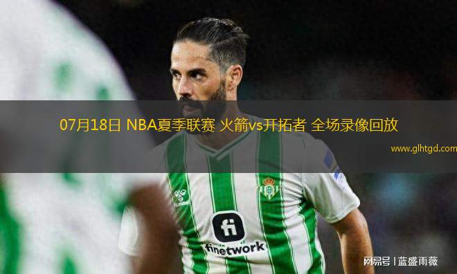 07月18日 NBA夏季聯(lián)賽 火箭vs開(kāi)拓者 全場(chǎng)錄像回放