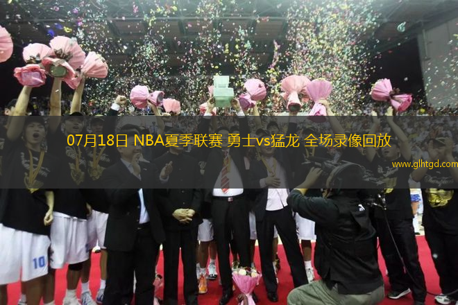 07月18日 NBA夏季聯(lián)賽 勇士vs猛龍 全場(chǎng)錄像回放