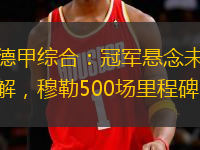 德甲綜合：冠軍懸念未解，穆勒500場(chǎng)里程碑。