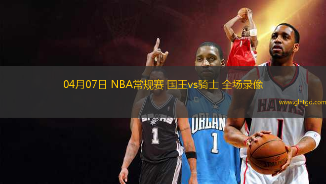 04月07日 NBA常規(guī)賽 國王vs騎士 全場錄像