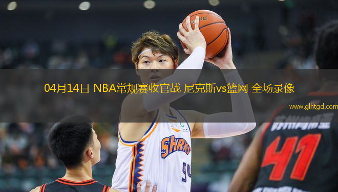 04月14日 NBA常規(guī)賽收官戰(zhàn) 尼克斯vs籃網 全場錄像