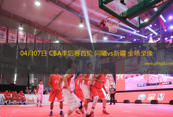 04月07日 CBA季后賽首輪 同曦vs新疆 全場錄像