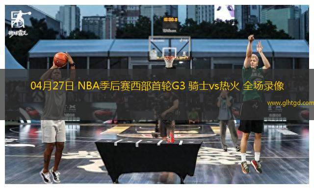 04月27日 NBA季后賽西部首輪G3 騎士vs熱火 全場錄像