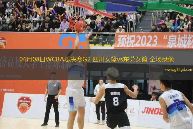 04月08日WCBA總決賽G2 四川女籃vs東莞女籃 全場錄像