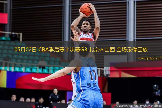 05月02日 CBA季后賽半決賽G3 北京vs山西 全場錄像回放