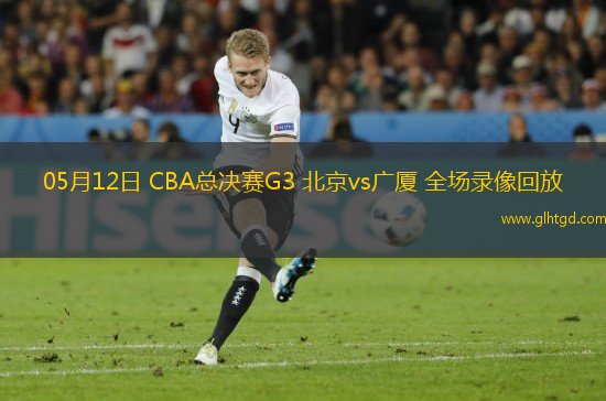 05月12日 CBA總決賽G3 北京vs廣廈 全場(chǎng)錄像回放