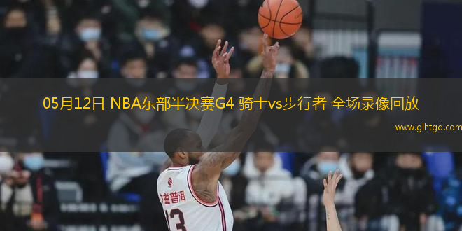 05月12日 NBA東部半決賽G4 騎士vs步行者 全場(chǎng)錄像回放