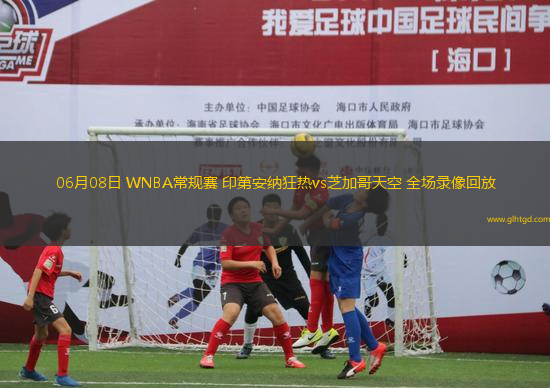 06月08日 WNBA常規(guī)賽 印第安納狂熱vs芝加哥天空 全場(chǎng)錄像回放